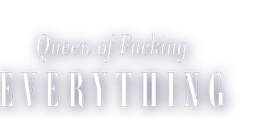 Queen of Fucking Everything
